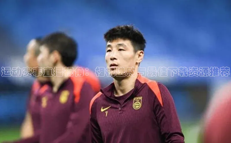 运动赛事直播视角：相机选购与最佳下载资源推荐