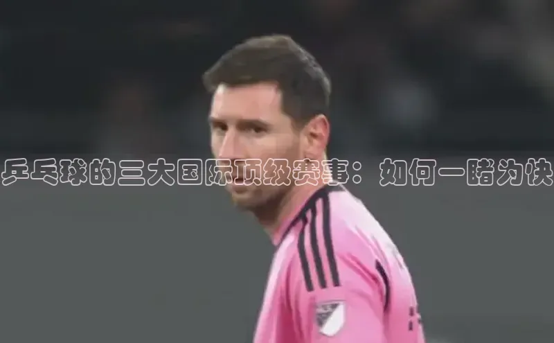 乒乓球的三大国际顶级赛事：如何一睹为快