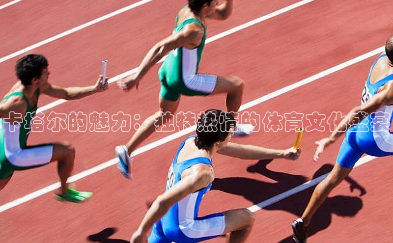 卡塔尔的魅力：独特热情的体育文化盛宴