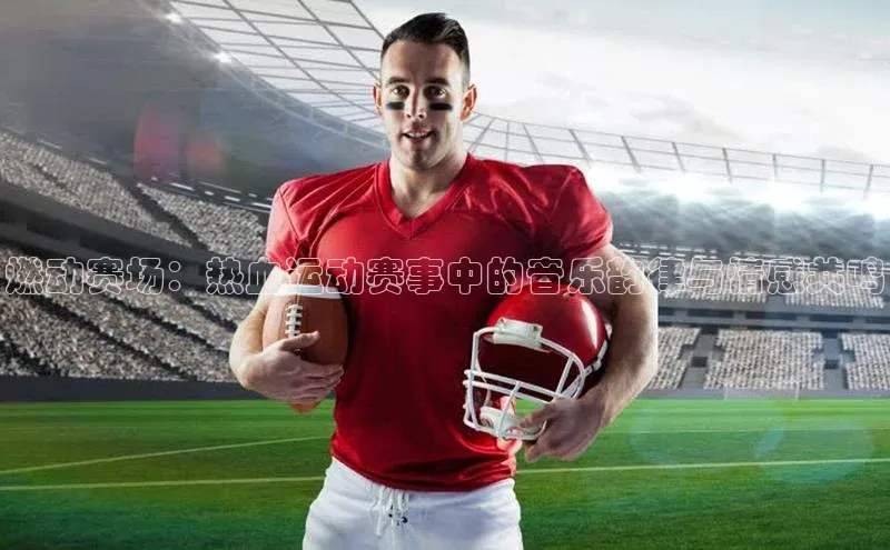 燃动赛场：热血运动赛事中的音乐韵律与情感共鸣