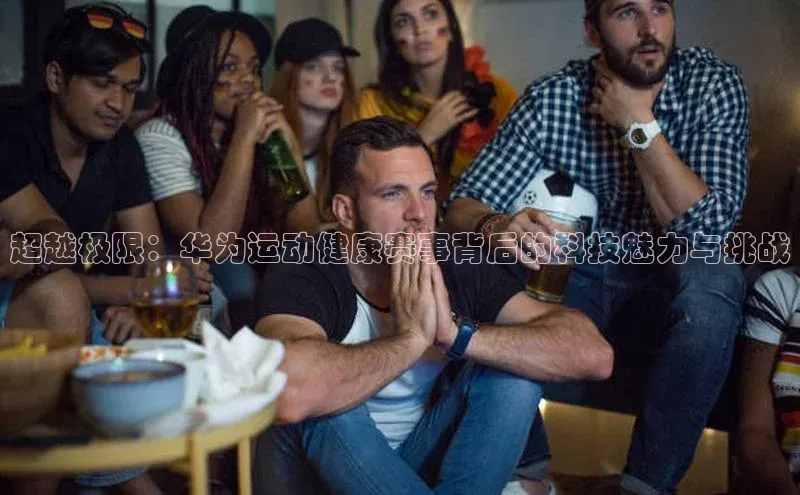 超越极限：华为运动健康赛事背后的科技魅力与挑战