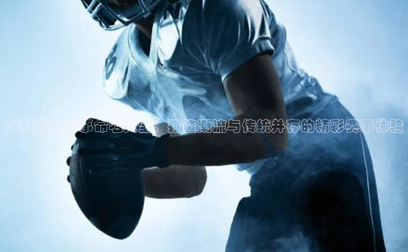 创新运动赛事命名大全：打造潮流与传统并存的精彩赛事体验