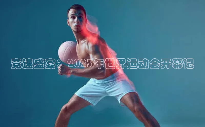 竞速盛宴：2023年世界运动会开幕记