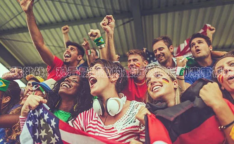 极限挑战：观看最刺激的最近极限运动赛事视频