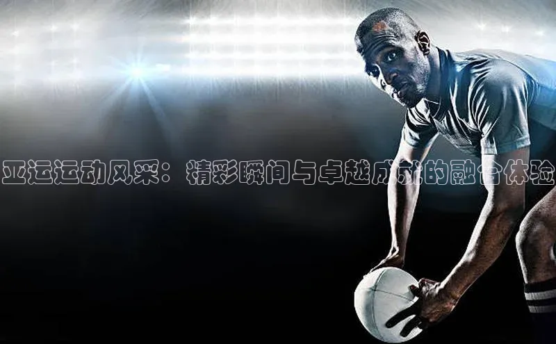 亚运运动风采：精彩瞬间与卓越成就的融合体验
