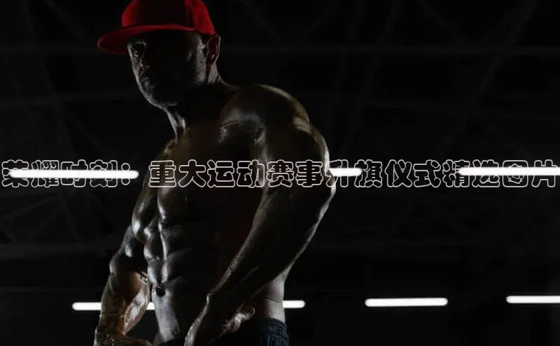 荣耀时刻：重大运动赛事升旗仪式精选图片