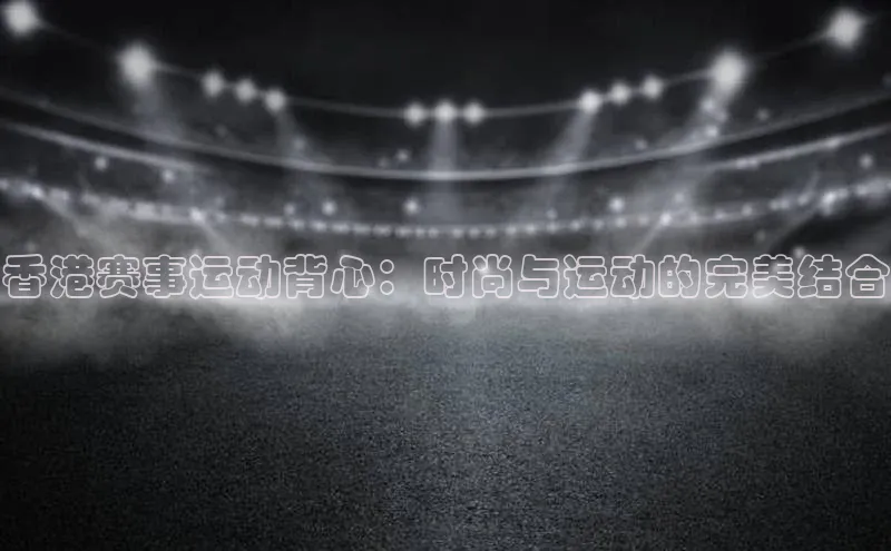 香港赛事运动背心：时尚与运动的完美结合