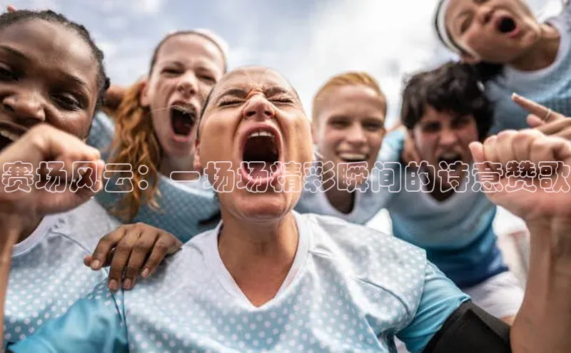 赛场风云：一场场精彩瞬间的诗意赞歌