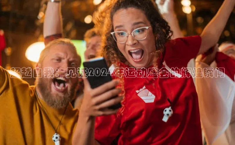 超越自我：见证2024年运动盛会的辉煌瞬间