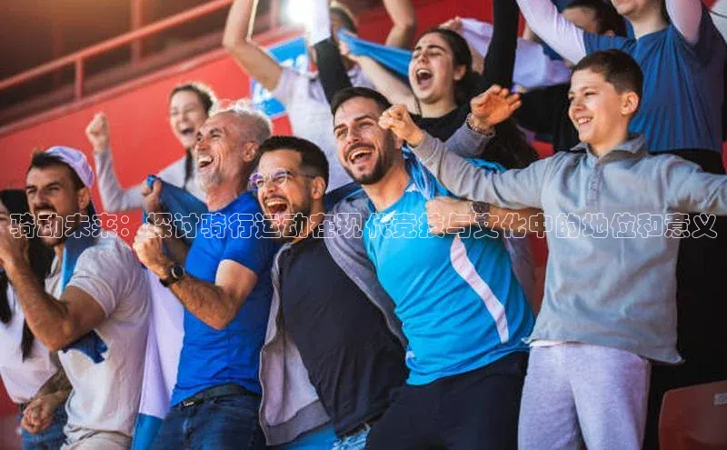 骑动未来：探讨骑行运动在现代竞技与文化中的地位和意义