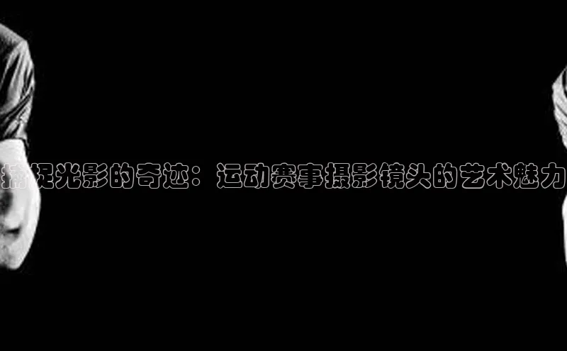捕捉光影的奇迹：运动赛事摄影镜头的艺术魅力